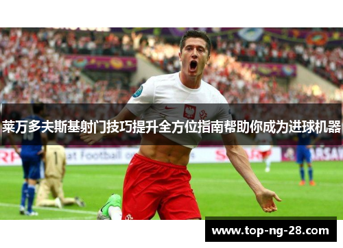 莱万多夫斯基射门技巧提升全方位指南帮助你成为进球机器