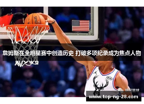 詹姆斯在全明星赛中创造历史 打破多项纪录成为焦点人物