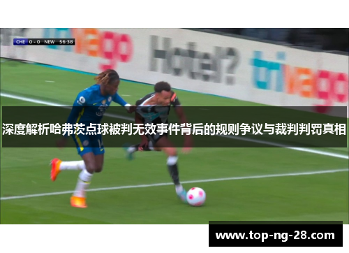 深度解析哈弗茨点球被判无效事件背后的规则争议与裁判判罚真相