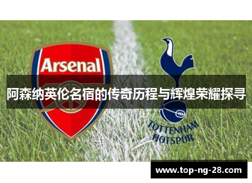 阿森纳英伦名宿的传奇历程与辉煌荣耀探寻