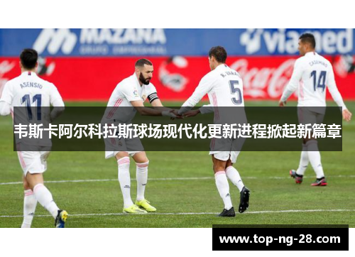 韦斯卡阿尔科拉斯球场现代化更新进程掀起新篇章