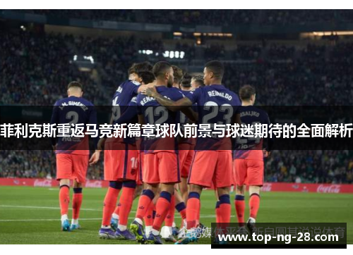 菲利克斯重返马竞新篇章球队前景与球迷期待的全面解析