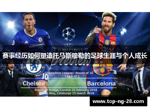 赛事经历如何塑造托马斯穆勒的足球生涯与个人成长