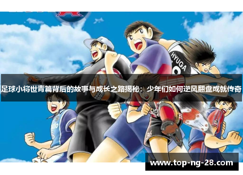 足球小将世青篇背后的故事与成长之路揭秘：少年们如何逆风翻盘成就传奇