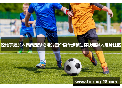 轻松掌握加入偶偶足球论坛的四个简单步骤助你快速融入足球社区