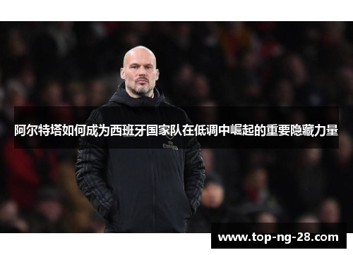 阿尔特塔如何成为西班牙国家队在低调中崛起的重要隐藏力量