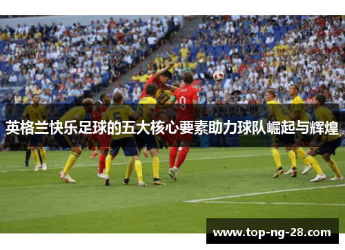 英格兰快乐足球的五大核心要素助力球队崛起与辉煌