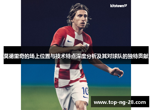 莫德里奇的场上位置与技术特点深度分析及其对球队的独特贡献