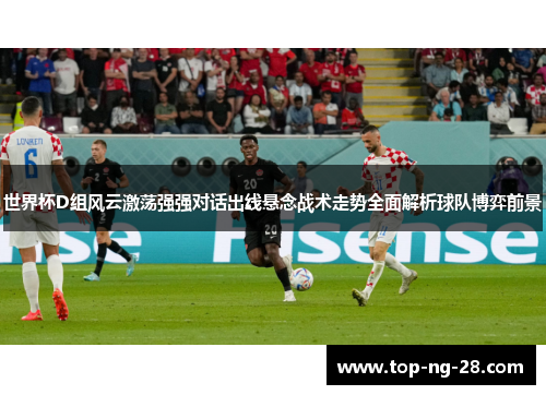 世界杯D组风云激荡强强对话出线悬念战术走势全面解析球队博弈前景