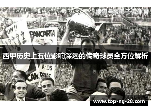 西甲历史上五位影响深远的传奇球员全方位解析