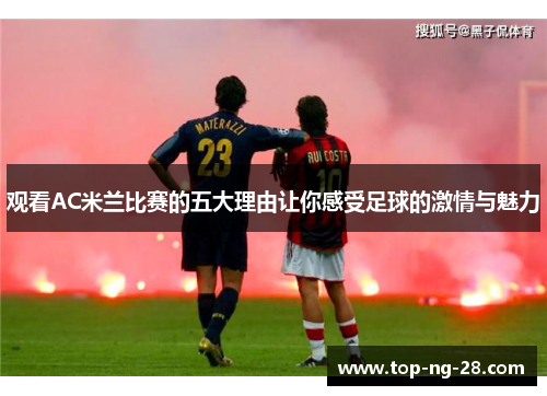 观看AC米兰比赛的五大理由让你感受足球的激情与魅力