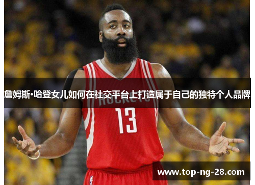 詹姆斯·哈登女儿如何在社交平台上打造属于自己的独特个人品牌