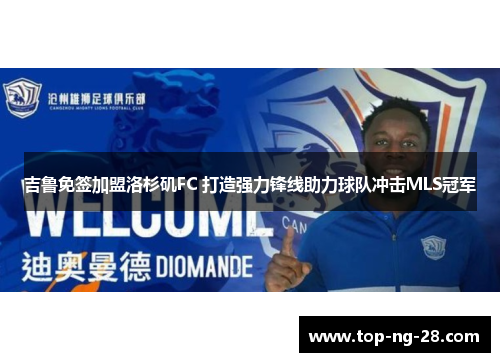 吉鲁免签加盟洛杉矶FC 打造强力锋线助力球队冲击MLS冠军