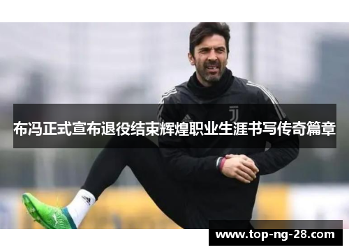 布冯正式宣布退役结束辉煌职业生涯书写传奇篇章
