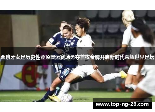 西班牙女足历史性登顶奥运赛场勇夺首枚金牌开启新时代荣耀世界足坛