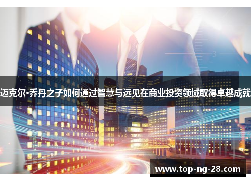 迈克尔·乔丹之子如何通过智慧与远见在商业投资领域取得卓越成就