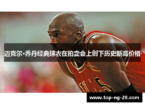 迈克尔·乔丹经典球衣在拍卖会上创下历史新高价格
