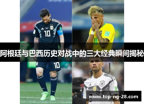 阿根廷与巴西历史对战中的三大经典瞬间揭秘