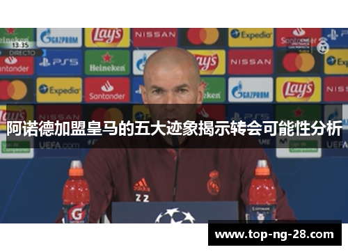 阿诺德加盟皇马的五大迹象揭示转会可能性分析